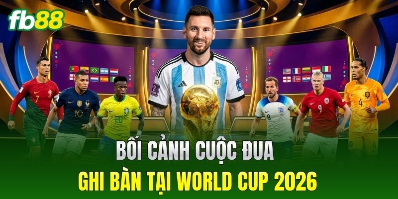 Bối cảnh cuộc đua cầu thủ ghi bàn nhiều nhất World Cup 2026