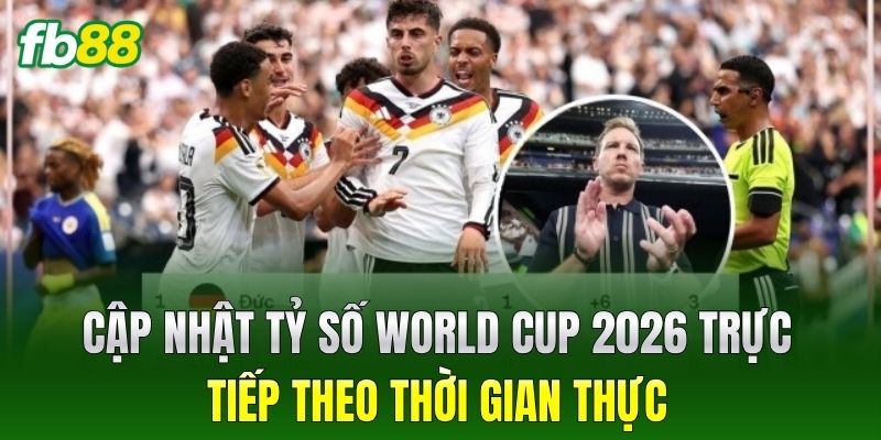 Cập nhật tỷ số World Cup 2026 trực tiếp theo thời gian thực