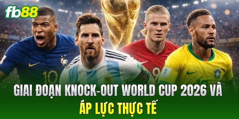Giai đoạn knock-out World Cup 2026 và áp lực thực tế