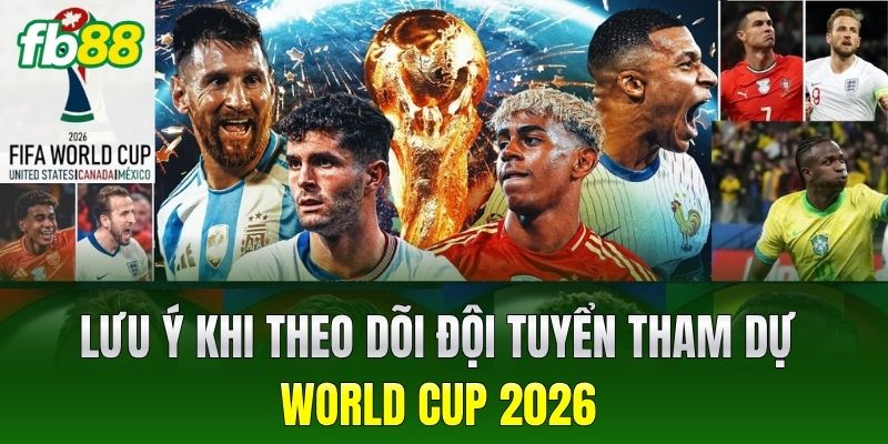 Lưu ý khi theo dõi đội tuyển tham dự World Cup 2026