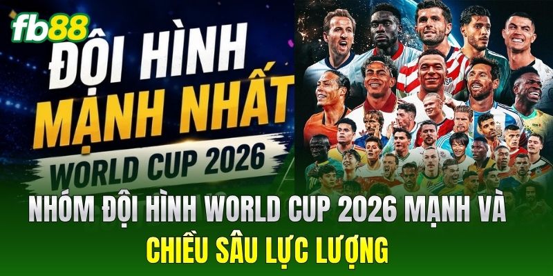 Đội Hình World Cup 2026: Cách Vận Hành Mới Nhất 3 Nhóm đội hình World Cup 2026 mạnh và chiều sâu lực lượng