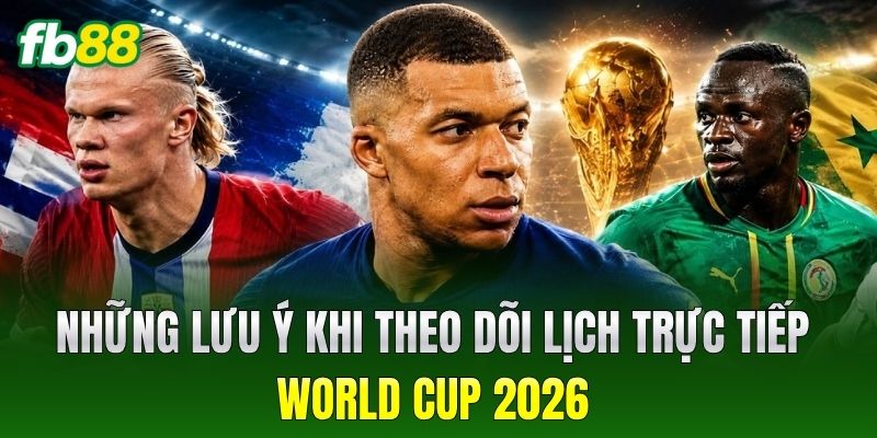 Những lưu ý khi theo dõi lịch trực tiếp World Cup 2026