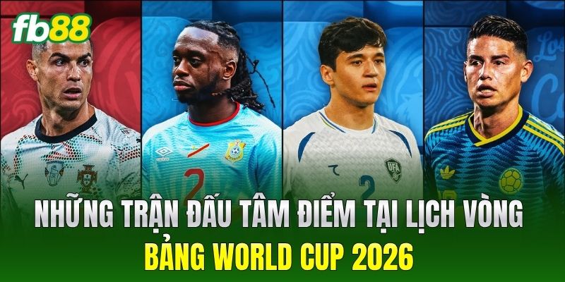 Những trận đấu tâm điểm tại lịch vòng bảng World Cup 2026