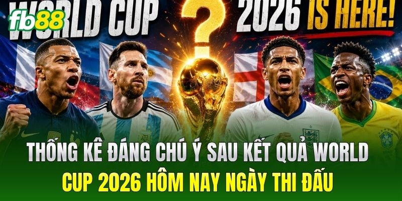 Thống kê đáng chú ý sau kết quả world cup 2026 hôm nay ngày thi đấu