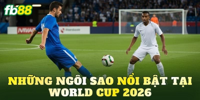 Những ngôi sao nổi bật tại World Cup 2026