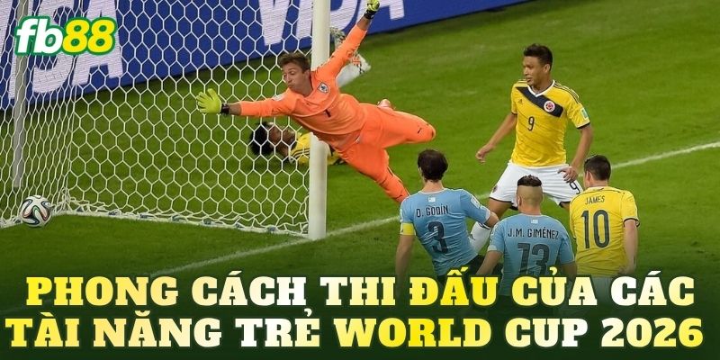 Phong cách thi đấu của các tài năng trẻ World Cup 2026 
