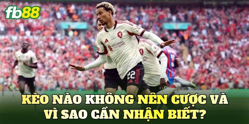 Kèo nào không nên cược và vì sao cần nhận biết?